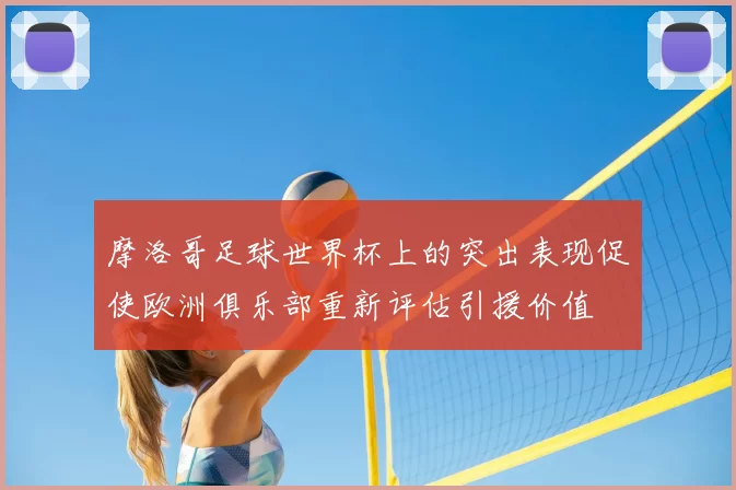 摩洛哥足球世界杯上的突出表现促使欧洲俱乐部重新评估引援价值