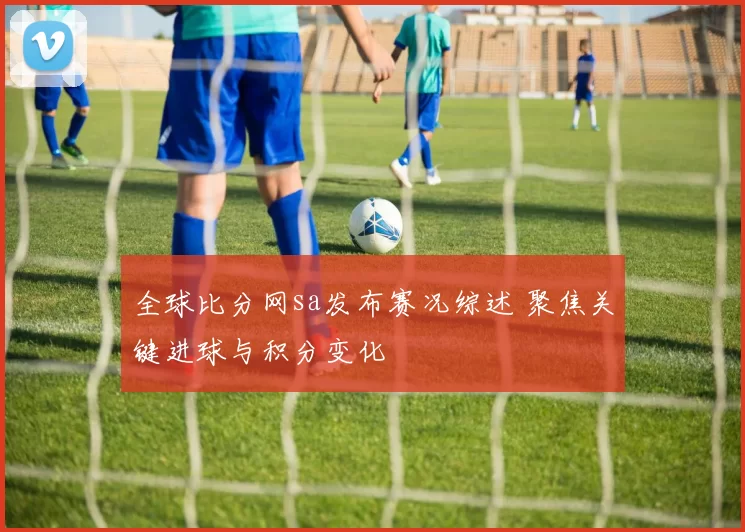全球比分网sa发布赛况综述 聚焦关键进球与积分变化