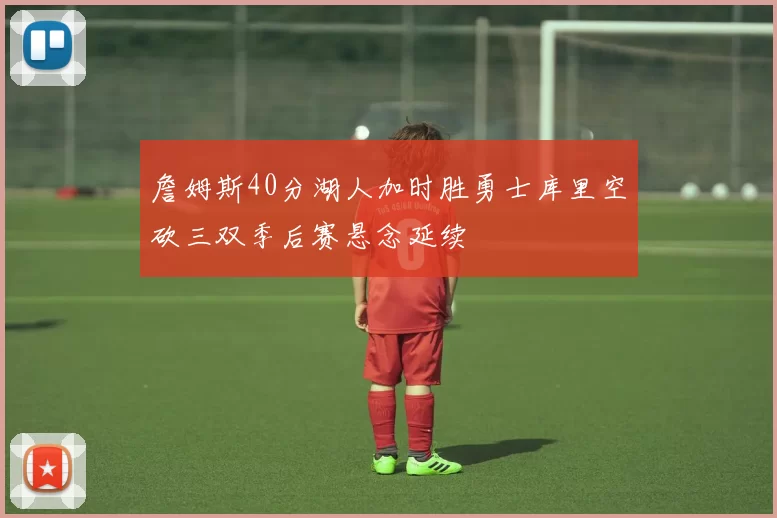 詹姆斯40分湖人加时胜勇士库里空砍三双季后赛悬念延续