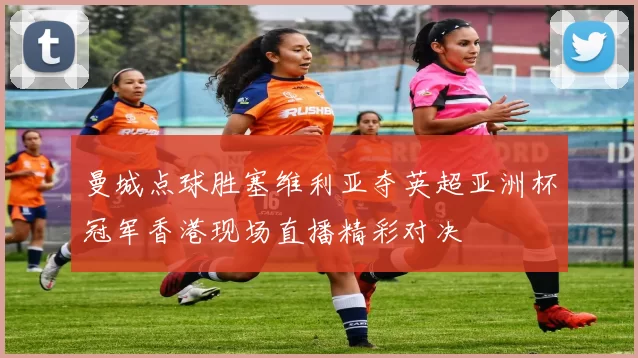 曼城点球胜塞维利亚夺英超亚洲杯冠军香港现场直播精彩对决