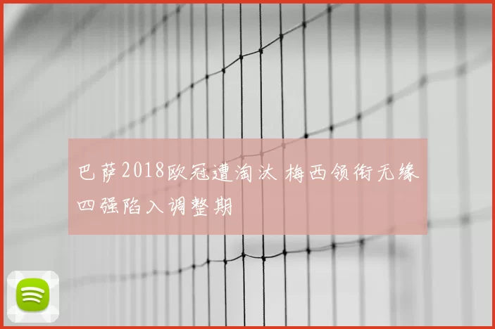 巴萨2018欧冠遭淘汰 梅西领衔无缘四强陷入调整期