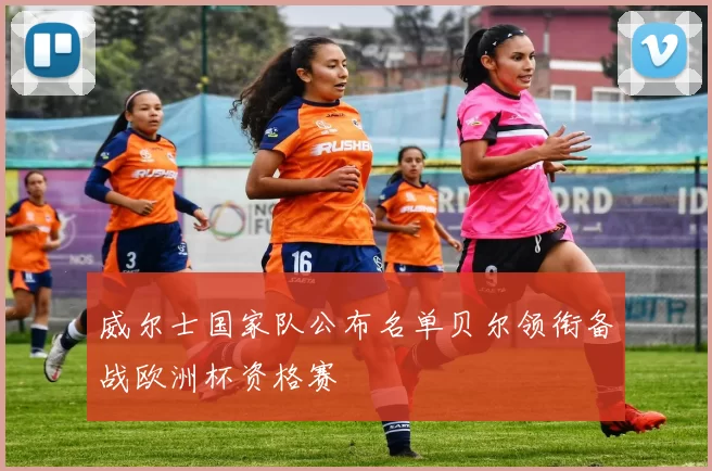 威尔士国家队公布名单贝尔领衔备战欧洲杯资格赛