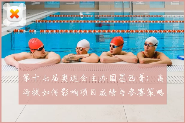 第十七届奥运会主办国墨西哥：高海拔如何影响项目成绩与参赛策略