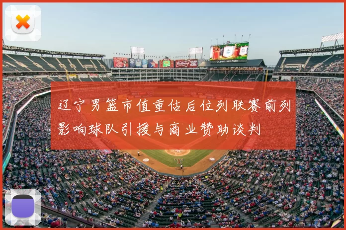 辽宁男篮市值重估后位列联赛前列影响球队引援与商业赞助谈判