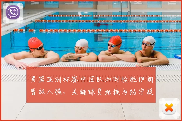 男篮亚洲杯赛中国队加时险胜伊朗晋级八强，关键球员轮换与防守提升