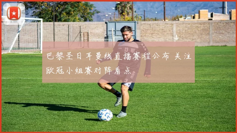 巴黎圣日耳曼线直播赛程公布 关注欧冠小组赛对阵看点