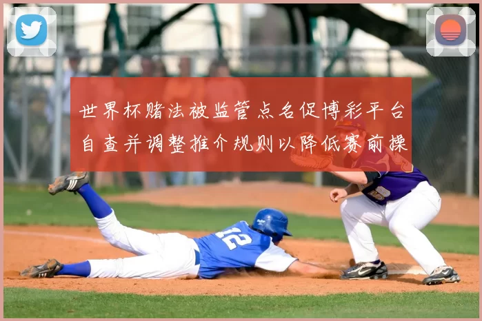 世界杯赌法被监管点名促博彩平台自查并调整推介规则以降低赛前操控风险