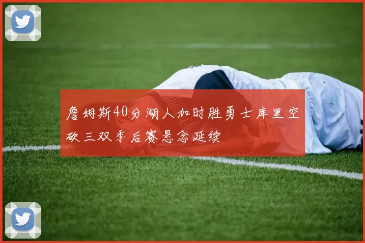 詹姆斯40分湖人加时胜勇士库里空砍三双季后赛悬念延续