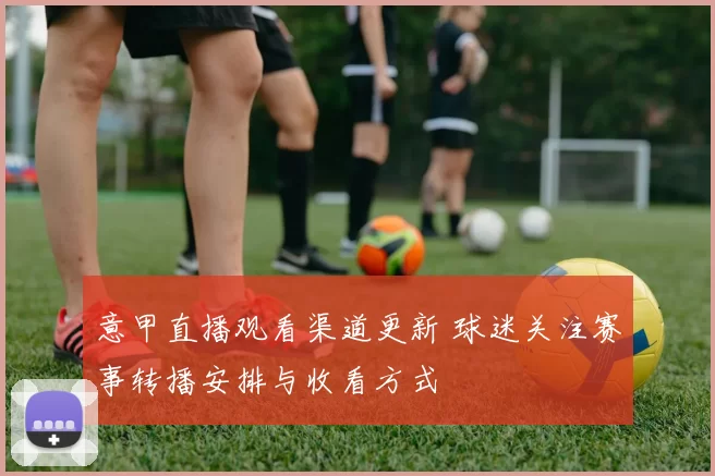 意甲直播观看渠道更新 球迷关注赛事转播安排与收看方式