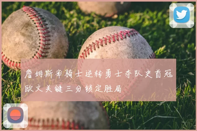 詹姆斯率骑士逆转勇士夺队史首冠欧文关键三分锁定胜局