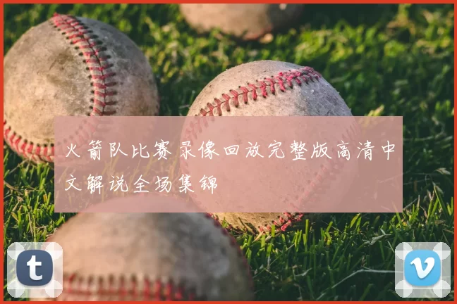 火箭队比赛录像回放完整版高清中文解说全场集锦