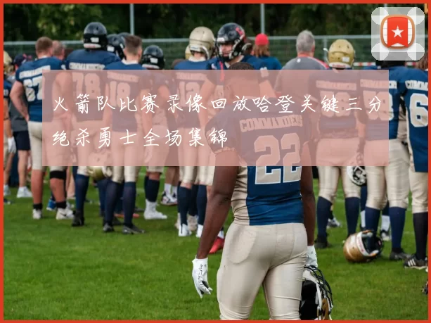 火箭队比赛录像回放哈登关键三分绝杀勇士全场集锦