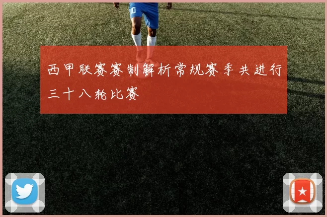 西甲联赛赛制解析常规赛季共进行三十八轮比赛