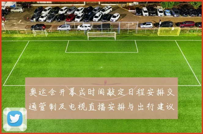 奥运会开幕式时间敲定日程安排交通管制及电视直播安排与出行建议