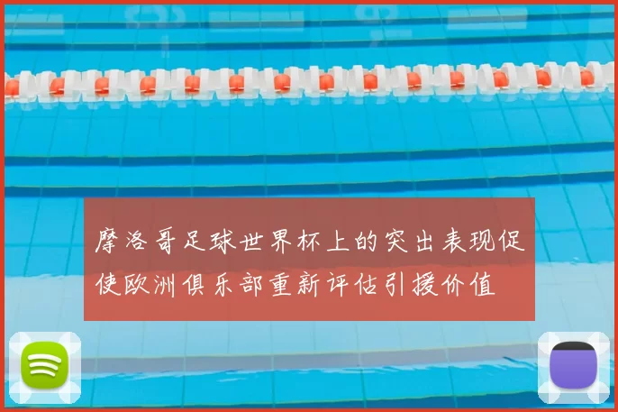 摩洛哥足球世界杯上的突出表现促使欧洲俱乐部重新评估引援价值