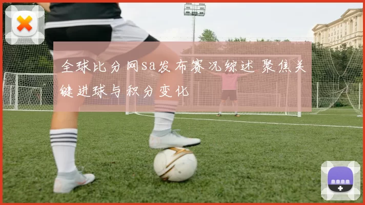 全球比分网sa发布赛况综述 聚焦关键进球与积分变化