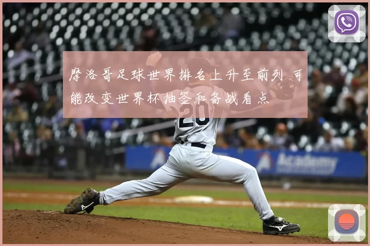 摩洛哥足球世界排名上升至前列 可能改变世界杯抽签和备战看点