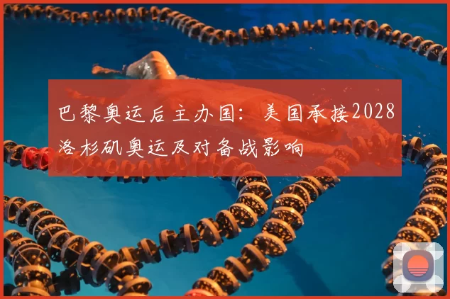 巴黎奥运后主办国：美国承接2028洛杉矶奥运及对备战影响
