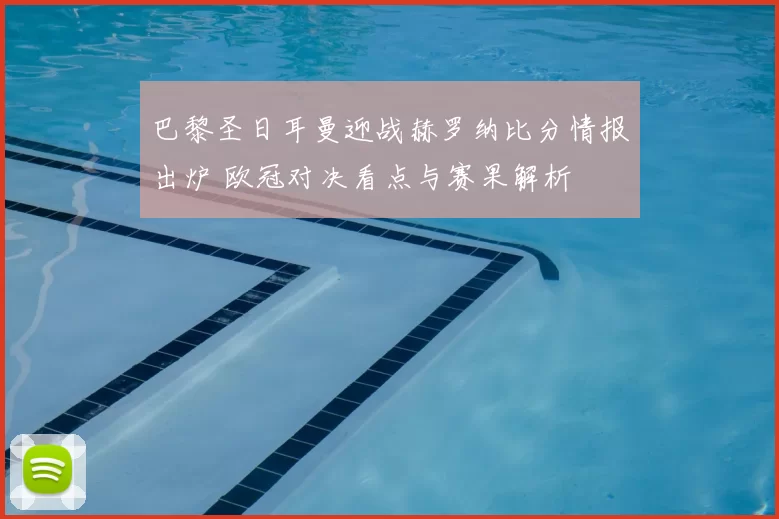 巴黎圣日耳曼迎战赫罗纳比分情报出炉 欧冠对决看点与赛果解析