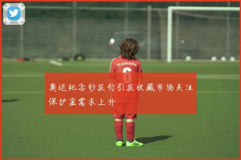 奥运纪念钞发行引发收藏市场关注保护盒需求上升