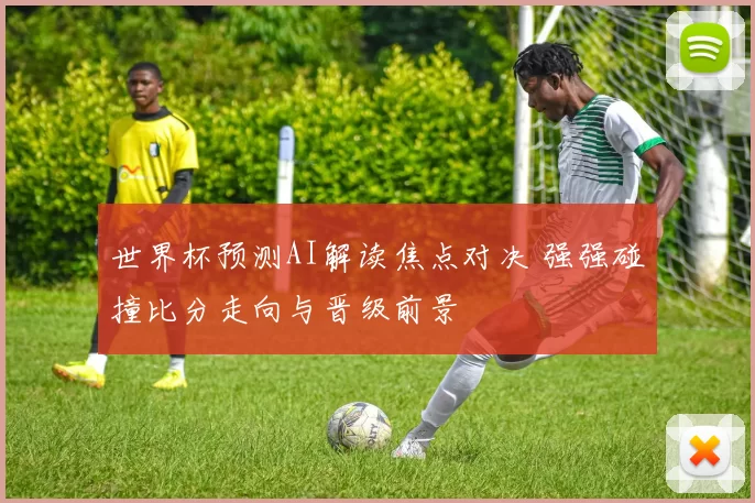 世界杯预测AI解读焦点对决 强强碰撞比分走向与晋级前景