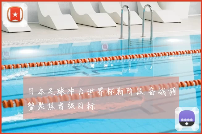 日本足球冲击世界杯新阶段 备战调整聚焦晋级目标