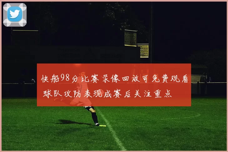 快船98分比赛录像回放可免费观看 球队攻防表现成赛后关注重点