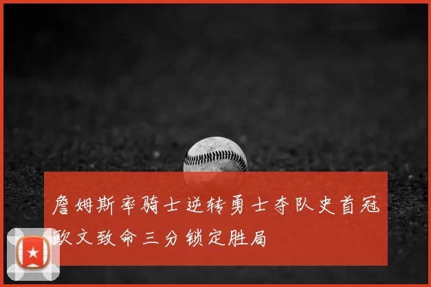 詹姆斯率骑士逆转勇士夺队史首冠欧文致命三分锁定胜局