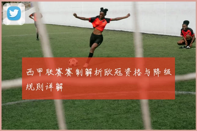 西甲联赛赛制解析欧冠资格与降级规则详解