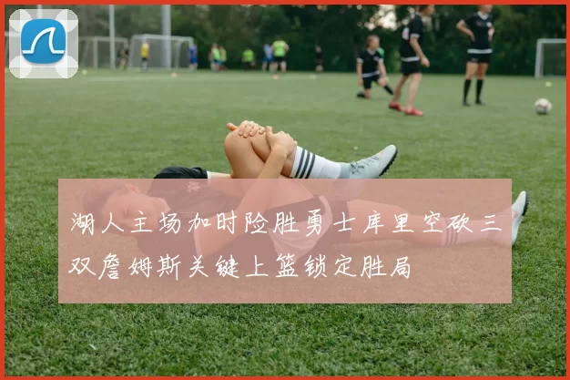 湖人主场加时险胜勇士库里空砍三双詹姆斯关键上篮锁定胜局