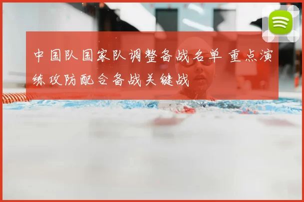 中国队国家队调整备战名单 重点演练攻防配合备战关键战
