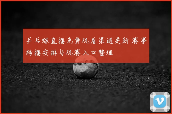 乒乓球直播免费观看渠道更新 赛事转播安排与观赛入口整理