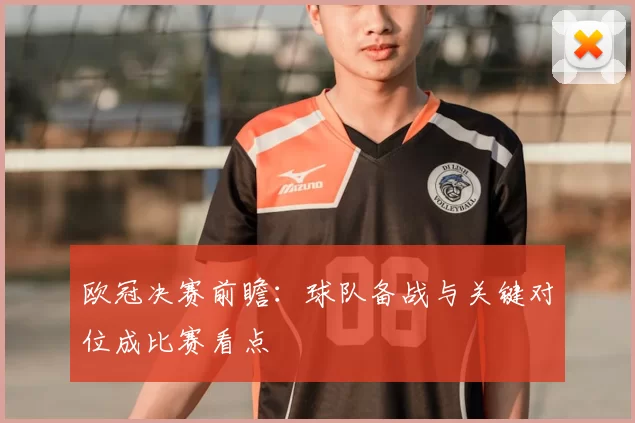 欧冠决赛前瞻：球队备战与关键对位成比赛看点