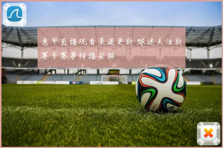意甲直播观看渠道更新 球迷关注新赛季赛事转播安排