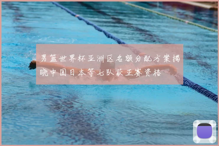 男篮世界杯亚洲区名额分配方案揭晓中国日本等七队获正赛资格