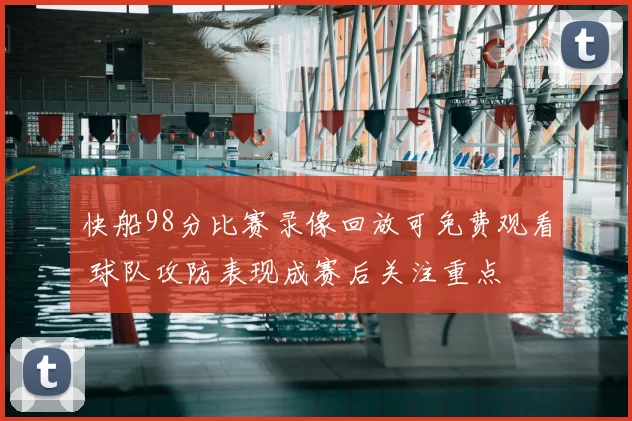 快船98分比赛录像回放可免费观看 球队攻防表现成赛后关注重点