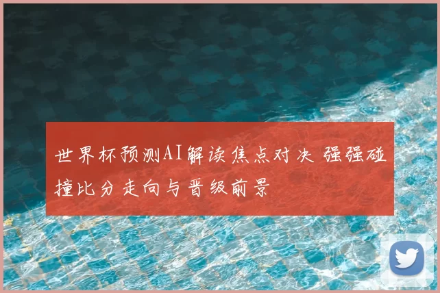 世界杯预测AI解读焦点对决 强强碰撞比分走向与晋级前景