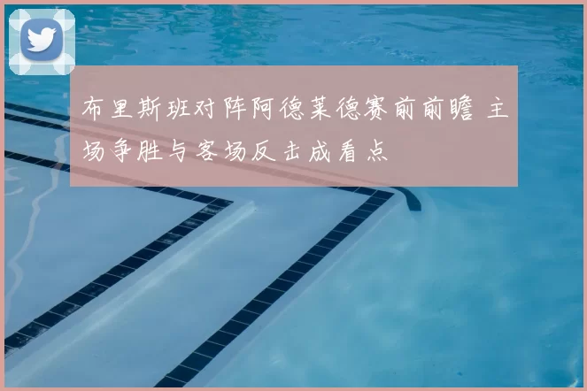 布里斯班对阵阿德莱德赛前前瞻 主场争胜与客场反击成看点