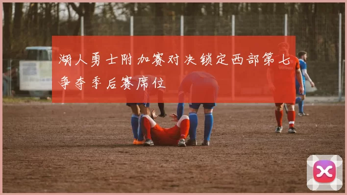 湖人勇士附加赛对决锁定西部第七争夺季后赛席位