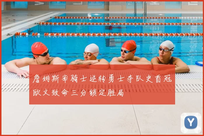 詹姆斯率骑士逆转勇士夺队史首冠欧文致命三分锁定胜局