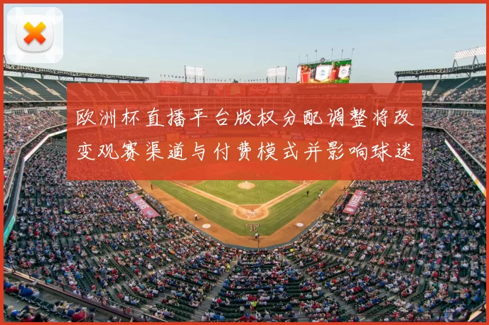 欧洲杯直播平台版权分配调整将改变观赛渠道与付费模式并影响球迷观看