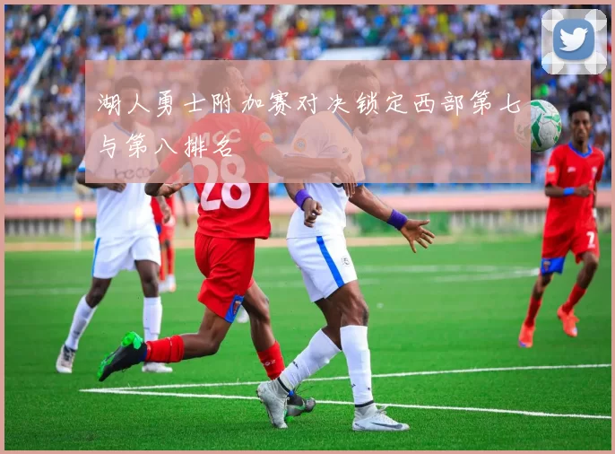 湖人勇士附加赛对决锁定西部第七与第八排名