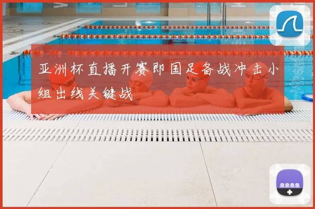 亚洲杯直播开赛即国足备战冲击小组出线关键战