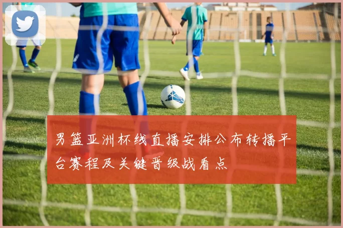 男篮亚洲杯线直播安排公布转播平台赛程及关键晋级战看点