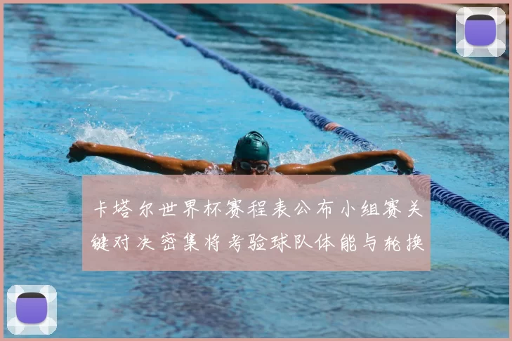 卡塔尔世界杯赛程表公布小组赛关键对决密集将考验球队体能与轮换