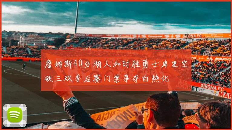 詹姆斯40分湖人加时胜勇士库里空砍三双季后赛门票争夺白热化