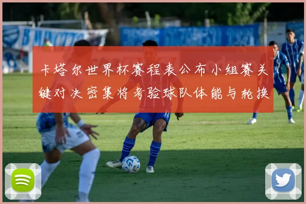 卡塔尔世界杯赛程表公布小组赛关键对决密集将考验球队体能与轮换