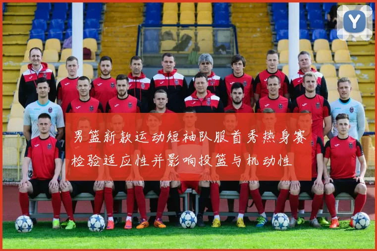 男篮新款运动短袖队服首秀热身赛检验适应性并影响投篮与机动性