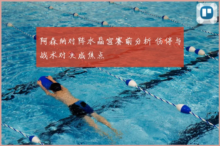 阿森纳对阵水晶宫赛前分析 伤停与战术对决成焦点