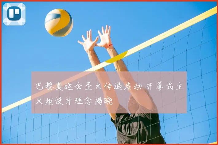 巴黎奥运会圣火传递启动 开幕式主火炬设计理念揭晓